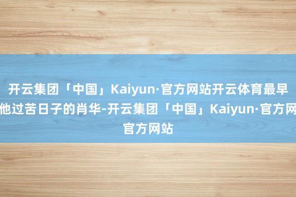 开云集团「中国」Kaiyun·官方网站开云体育最早陪他过苦日子的肖华-开云集团「中国」Kaiyun·官方网站