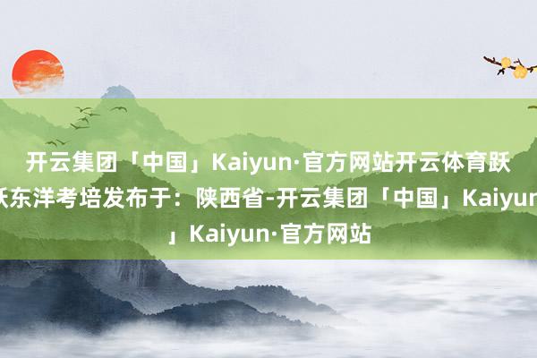 开云集团「中国」Kaiyun·官方网站开云体育跃东洋考培跃东洋考培发布于:陕西省-开云集团「中国」Kaiyun·官方网站