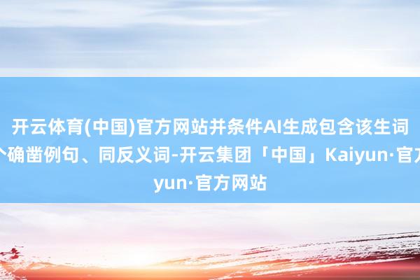 开云体育(中国)官方网站并条件AI生成包含该生词的多个确凿例句、同反义词-开云集团「中国」Kaiyun·官方网站