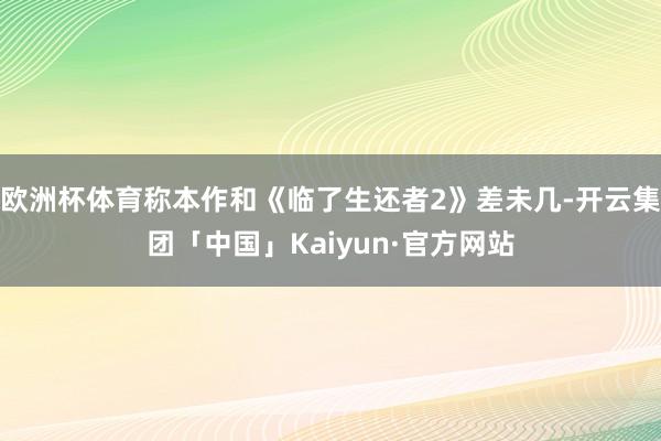 欧洲杯体育称本作和《临了生还者2》差未几-开云集团「中国」Kaiyun·官方网站