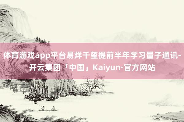 体育游戏app平台易烊千玺提前半年学习量子通讯-开云集团「中国」Kaiyun·官方网站