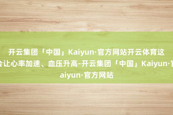 开云集团「中国」Kaiyun·官方网站开云体育这些激素会让心率加速、血压升高-开云集团「中国」Kaiyun·官方网站