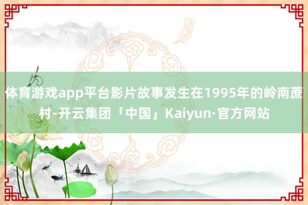 体育游戏app平台影片故事发生在1995年的岭南蔗村-开云集团「中国」Kaiyun·官方网站