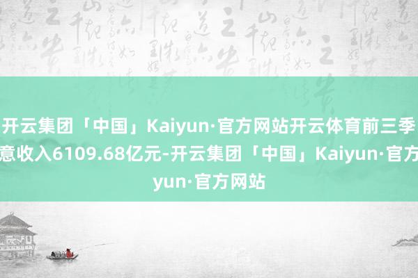 开云集团「中国」Kaiyun·官方网站开云体育前三季度生意收入6109.68亿元-开云集团「中国」Kaiyun·官方网站