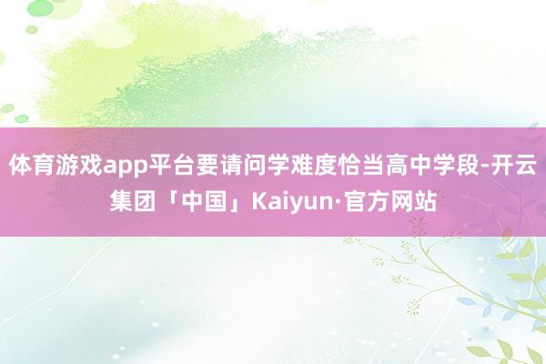 体育游戏app平台要请问学难度恰当高中学段-开云集团「中国」Kaiyun·官方网站