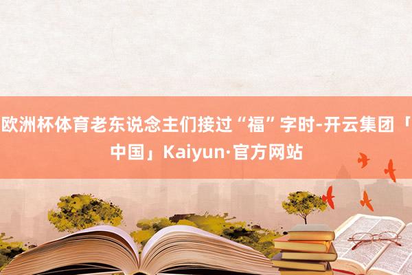 欧洲杯体育老东说念主们接过“福”字时-开云集团「中国」Kaiyun·官方网站