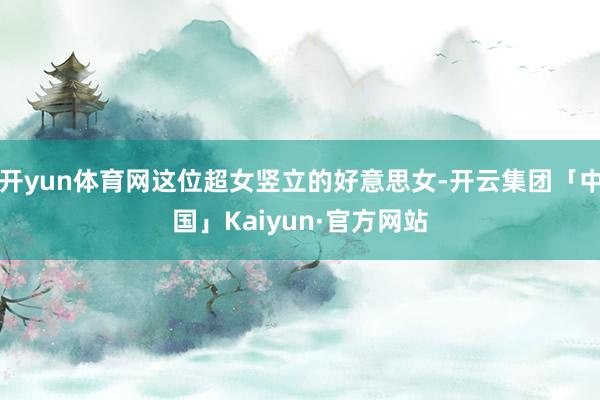 开yun体育网这位超女竖立的好意思女-开云集团「中国」Kaiyun·官方网站