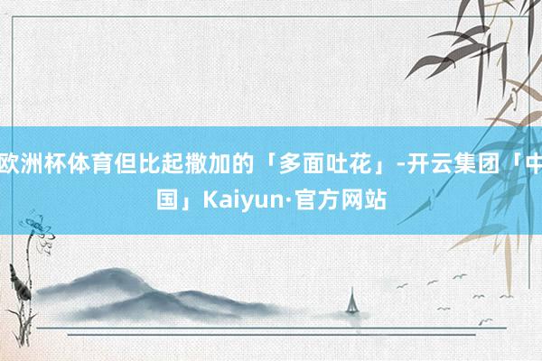 欧洲杯体育但比起撒加的「多面吐花」-开云集团「中国」Kaiyun·官方网站