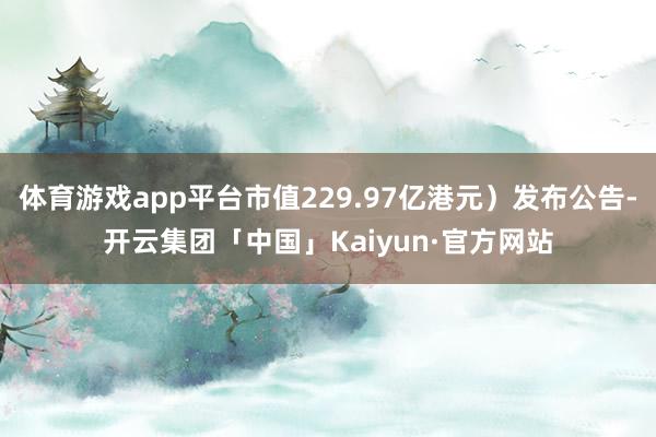 体育游戏app平台市值229.97亿港元)发布公告-开云集团「中国」Kaiyun·官方网站