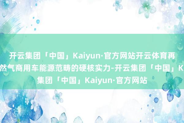 开云集团「中国」Kaiyun·官方网站开云体育再次彰显潍柴在自然气商用车能源范畴的硬核实力-开云集团「中国」Kaiyun·官方网站
