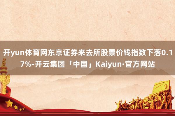 开yun体育网东京证券来去所股票价钱指数下落0.17%-开云集团「中国」Kaiyun·官方网站