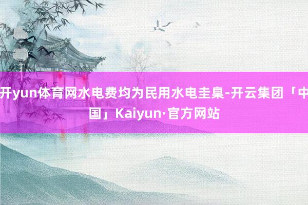 开yun体育网水电费均为民用水电圭臬-开云集团「中国」Kaiyun·官方网站