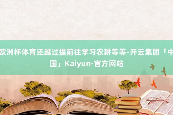 欧洲杯体育还越过提前往学习农耕等等-开云集团「中国」Kaiyun·官方网站