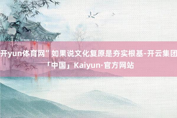 开yun体育网”如果说文化复原是夯实根基-开云集团「中国」Kaiyun·官方网站