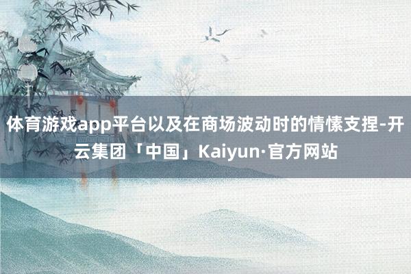 体育游戏app平台以及在商场波动时的情愫支捏-开云集团「中国」Kaiyun·官方网站