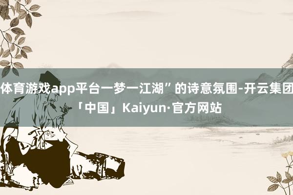 体育游戏app平台一梦一江湖”的诗意氛围-开云集团「中国」Kaiyun·官方网站
