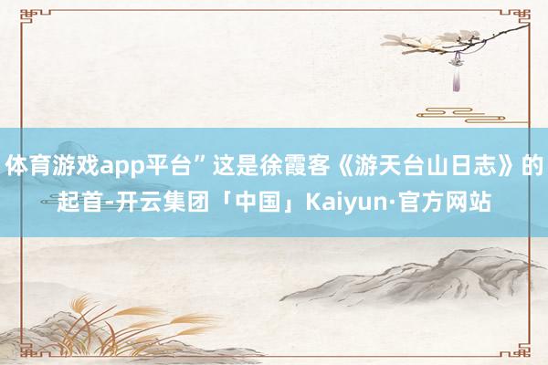 体育游戏app平台”这是徐霞客《游天台山日志》的起首-开云集团「中国」Kaiyun·官方网站