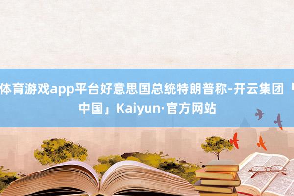 体育游戏app平台好意思国总统特朗普称-开云集团「中国」Kaiyun·官方网站