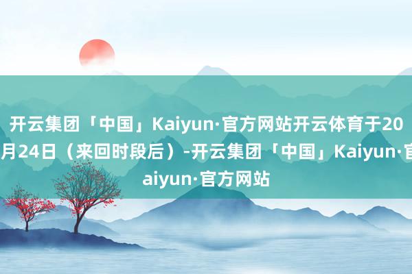 开云集团「中国」Kaiyun·官方网站开云体育于2025年11月24日(来回时段后)-开云集团「中国」Kaiyun·官方网站