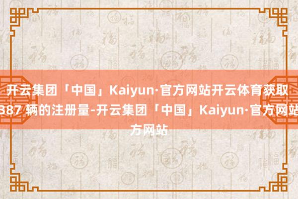 开云集团「中国」Kaiyun·官方网站开云体育获取 387 辆的注册量-开云集团「中国」Kaiyun·官方网站
