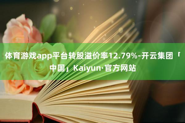 体育游戏app平台转股溢价率12.79%-开云集团「中国」Kaiyun·官方网站