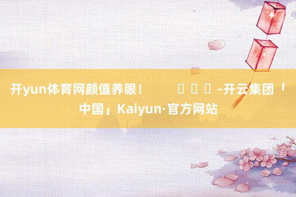 开yun体育网颜值养眼! -开云集团「中国」Kaiyun·官方网站