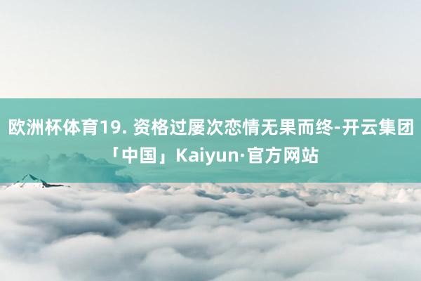 欧洲杯体育19. 资格过屡次恋情无果而终-开云集团「中国」Kaiyun·官方网站