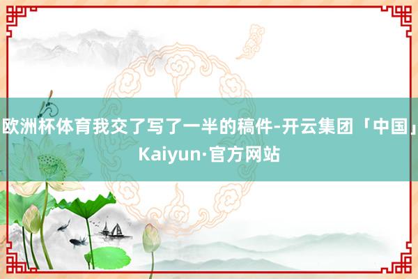 欧洲杯体育我交了写了一半的稿件-开云集团「中国」Kaiyun·官方网站