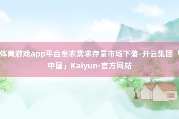 体育游戏app平台童衣需求存量市场下落-开云集团「中国」Kaiyun·官方网站