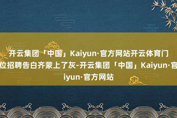 开云集团「中国」Kaiyun·官方网站开云体育门口的职位招聘告白齐蒙上了灰-开云集团「中国」Kaiyun·官方网站