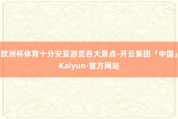 欧洲杯体育十分安妥游览各大景点-开云集团「中国」Kaiyun·官方网站