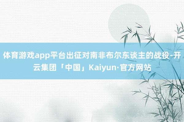 体育游戏app平台出征对南非布尔东谈主的战役-开云集团「中国」Kaiyun·官方网站