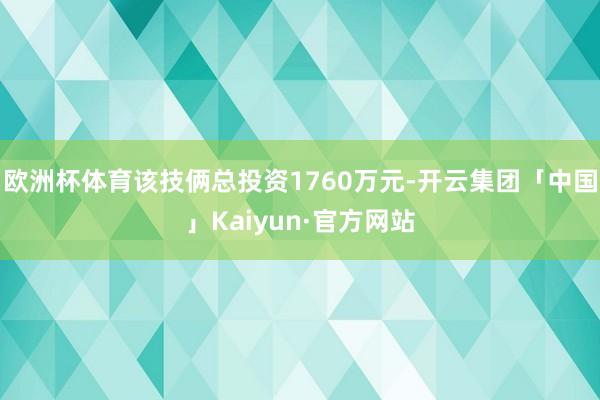 欧洲杯体育该技俩总投资1760万元-开云集团「中国」Kaiyun·官方网站
