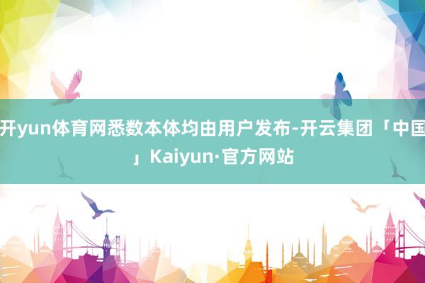 开yun体育网悉数本体均由用户发布-开云集团「中国」Kaiyun·官方网站