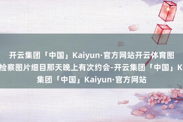 开云集团「中国」Kaiyun·官方网站开云体育图片灵通本日头条检察图片细目那天晚上有次约会-开云集团「中国」Kaiyun·官方网站