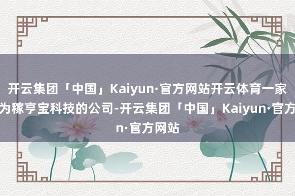 开云集团「中国」Kaiyun·官方网站开云体育一家败露为稼亨宝科技的公司-开云集团「中国」Kaiyun·官方网站