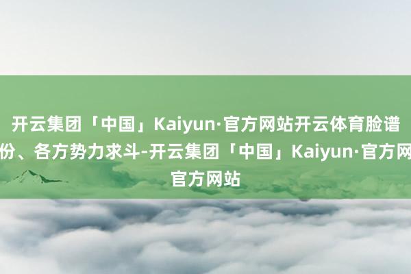 开云集团「中国」Kaiyun·官方网站开云体育脸谱身份、各方势力求斗-开云集团「中国」Kaiyun·官方网站