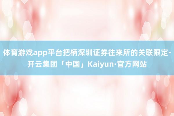 体育游戏app平台把柄深圳证券往来所的关联限定-开云集团「中国」Kaiyun·官方网站
