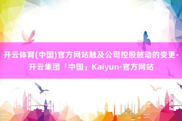 开云体育(中国)官方网站触及公司控股鼓动的变更-开云集团「中国」Kaiyun·官方网站