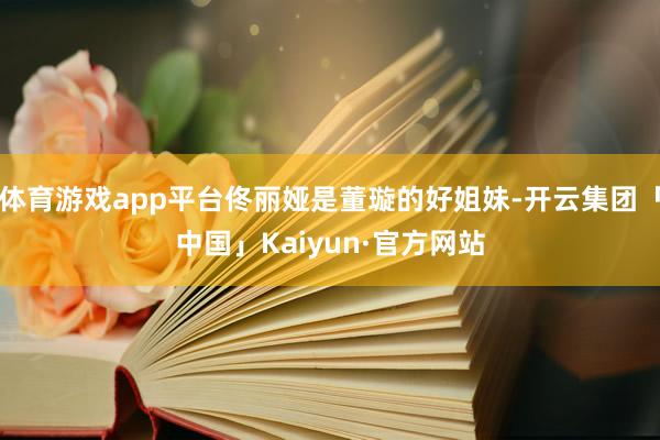 体育游戏app平台佟丽娅是董璇的好姐妹-开云集团「中国」Kaiyun·官方网站