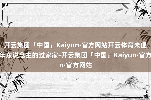 开云集团「中国」Kaiyun·官方网站开云体育未便是成年东说念主的过家家-开云集团「中国」Kaiyun·官方网站
