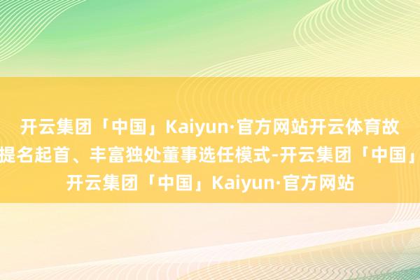 开云集团「中国」Kaiyun·官方网站开云体育故意于拓宽独处董事提名起首、丰富独处董事选任模式-开云集团「中国」Kaiyun·官方网站