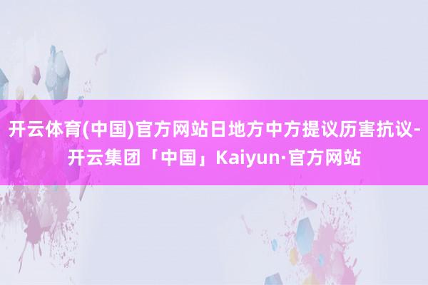开云体育(中国)官方网站日地方中方提议历害抗议-开云集团「中国」Kaiyun·官方网站