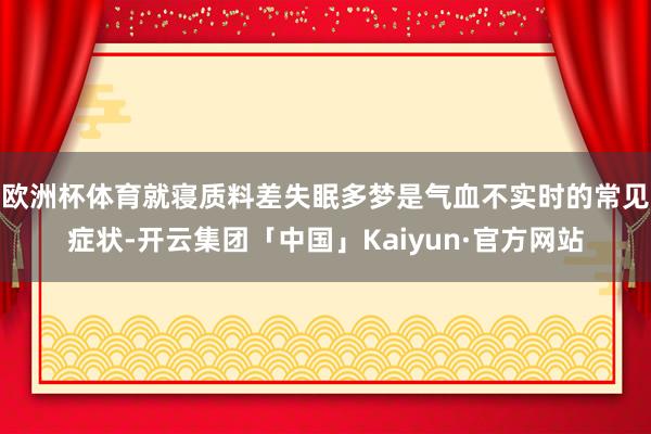欧洲杯体育就寝质料差失眠多梦是气血不实时的常见症状-开云集团「中国」Kaiyun·官方网站