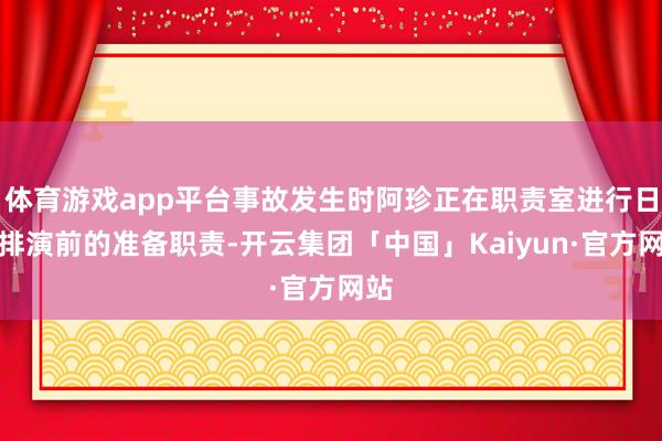 体育游戏app平台事故发生时阿珍正在职责室进行日常排演前的准备职责-开云集团「中国」Kaiyun·官方网站