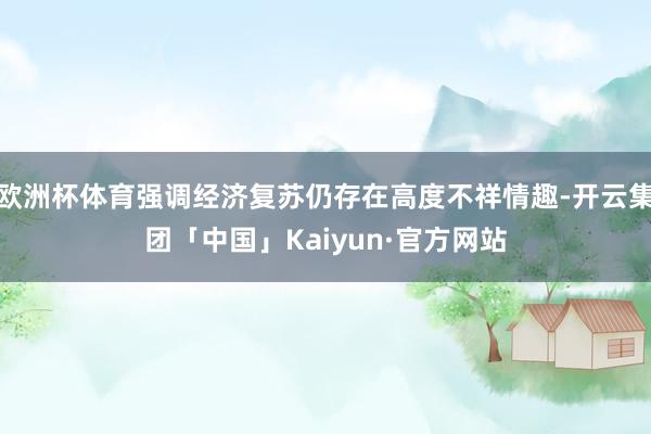 欧洲杯体育强调经济复苏仍存在高度不祥情趣-开云集团「中国」Kaiyun·官方网站