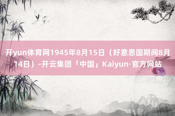 开yun体育网1945年8月15日(好意思国期间8月14日)-开云集团「中国」Kaiyun·官方网站