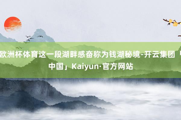 欧洲杯体育这一段湖畔感奋称为钱湖秘境-开云集团「中国」Kaiyun·官方网站