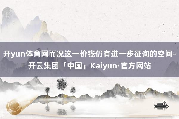 开yun体育网而况这一价钱仍有进一步征询的空间-开云集团「中国」Kaiyun·官方网站