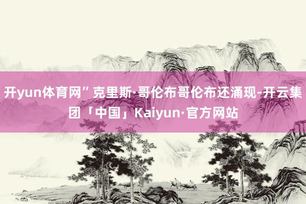 开yun体育网”克里斯·哥伦布哥伦布还涌现-开云集团「中国」Kaiyun·官方网站
